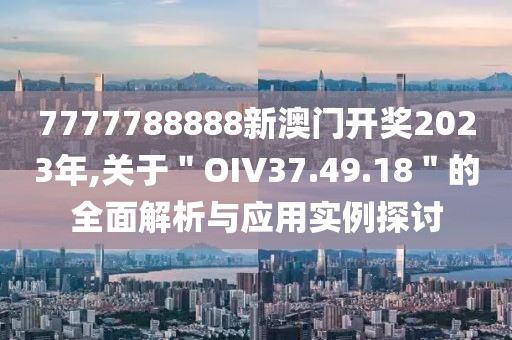 7777788888新澳门开奖2023年,关于＂OIV37.49.18＂的全面解析与应用实例探讨