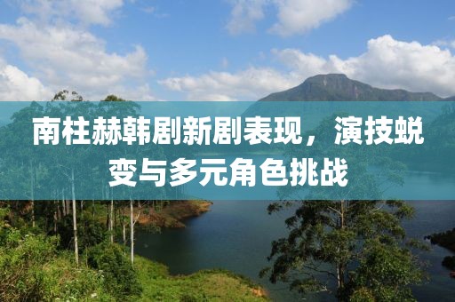 南柱赫韩剧新剧表现，演技蜕变与多元角色挑战