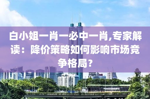 白小姐一肖一必中一肖,专家解读：降价策略如何影响市场竞争格局？