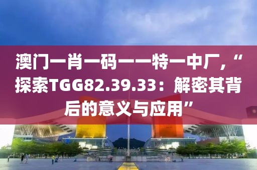 澳门一肖一码一一特一中厂,“探索TGG82.39.33：解密其背后的意义与应用”