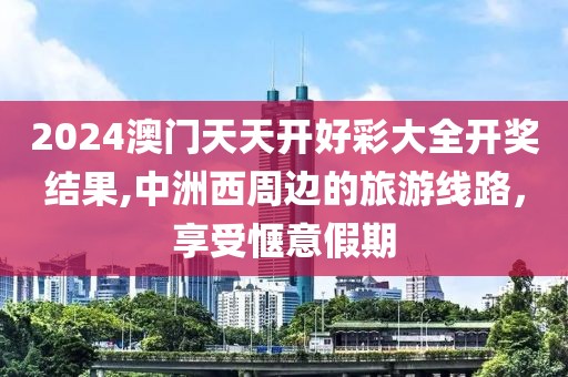 2024澳门天天开好彩大全开奖结果,中洲西周边的旅游线路，享受惬意假期