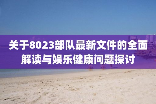 关于8023部队最新文件的全面解读与娱乐健康问题探讨
