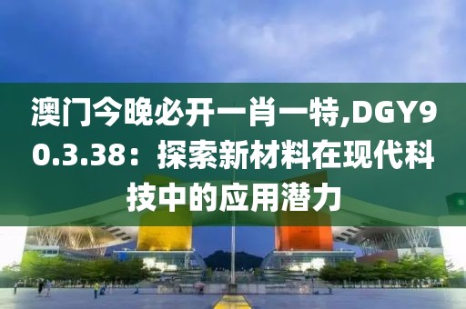 澳门今晚必开一肖一特,DGY90.3.38：探索新材料在现代科技中的应用潜力