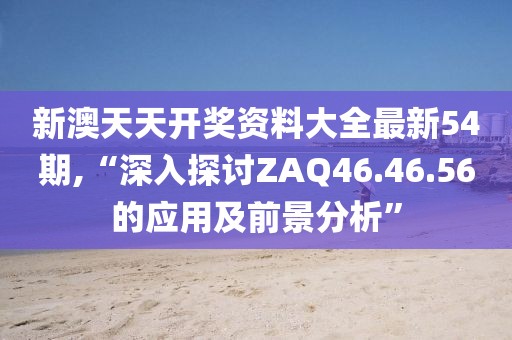 新澳天天开奖资料大全最新54期,“深入探讨ZAQ46.46.56的应用及前景分析”