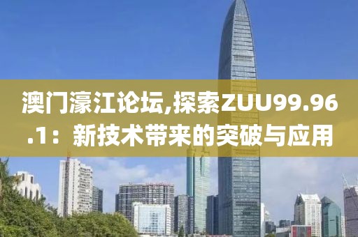 澳门濠江论坛,探索ZUU99.96.1：新技术带来的突破与应用