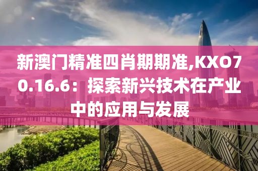 新澳门精准四肖期期准,KXO70.16.6：探索新兴技术在产业中的应用与发展