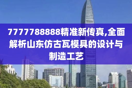 7777788888精准新传真,全面解析山东仿古瓦模具的设计与制造工艺