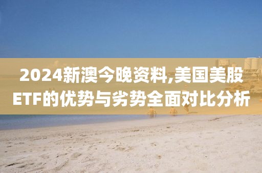 2024新澳今晚资料,美国美股ETF的优势与劣势全面对比分析