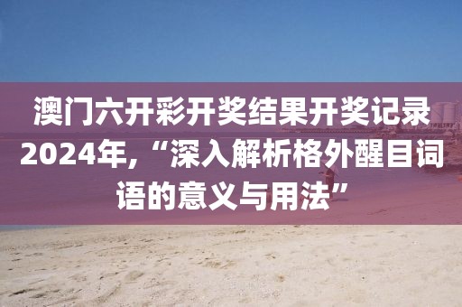 澳门六开彩开奖结果开奖记录2024年,“深入解析格外醒目词语的意义与用法”