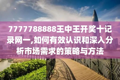 7777788888王中王开奖十记录网一,如何有效认识和深入分析市场需求的策略与方法