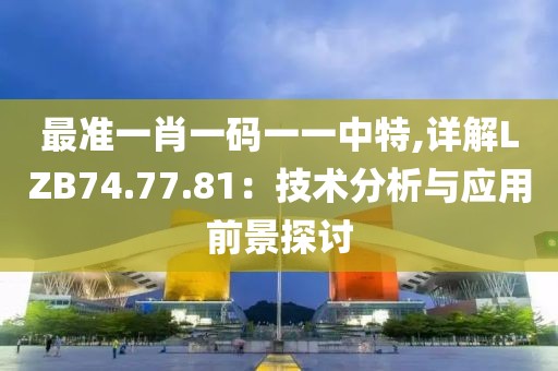 最准一肖一码一一中特,详解LZB74.77.81：技术分析与应用前景探讨