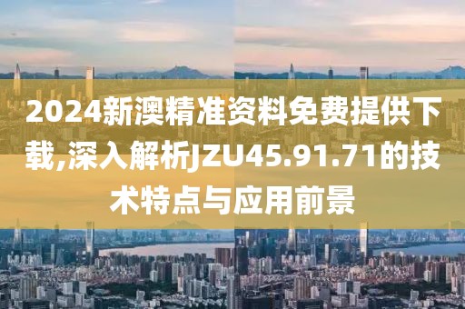 2024新澳精准资料免费提供下载,深入解析JZU45.91.71的技术特点与应用前景