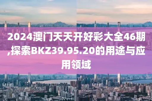 2024澳门天天开好彩大全46期,探索BKZ39.95.20的用途与应用领域