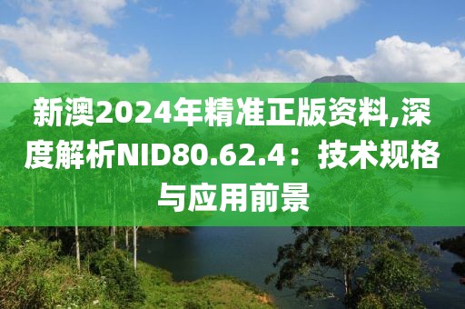 新澳2024年精准正版资料,深度解析NID80.62.4：技术规格与应用前景