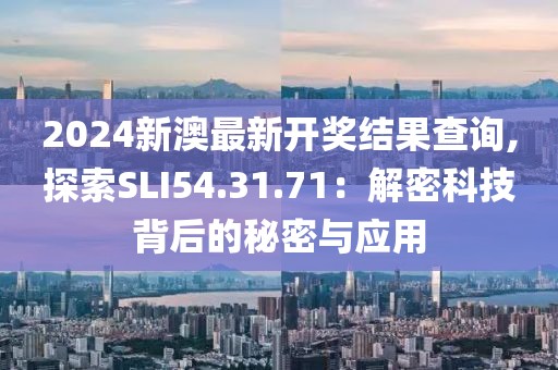 2024新澳最新开奖结果查询,探索SLI54.31.71：解密科技背后的秘密与应用