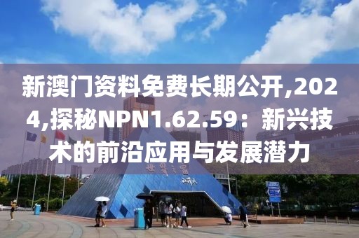 新澳门资料免费长期公开,2024,探秘NPN1.62.59：新兴技术的前沿应用与发展潜力