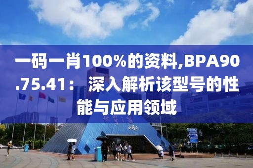 一码一肖100%的资料,BPA90.75.41： 深入解析该型号的性能与应用领域