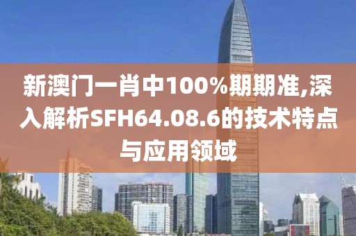 新澳门一肖中100%期期准,深入解析SFH64.08.6的技术特点与应用领域