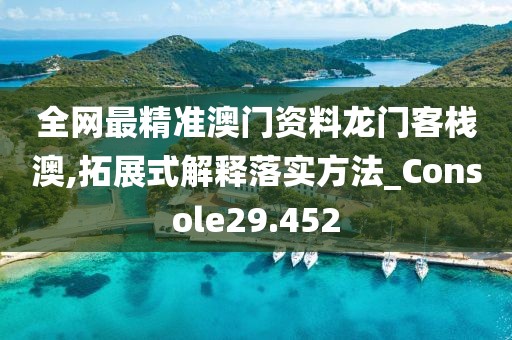 全网最精准澳门资料龙门客栈澳,拓展式解释落实方法_Console29.452