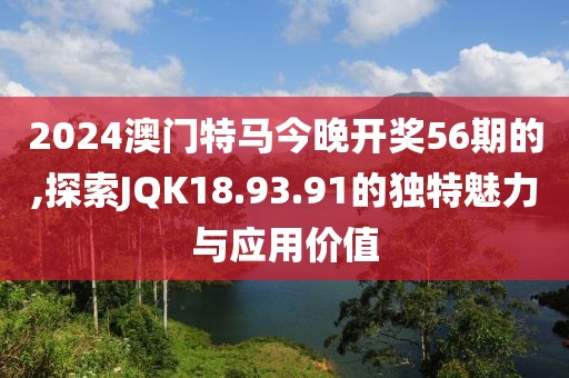 2024澳门特马今晚开奖56期的,探索JQK18.93.91的独特魅力与应用价值