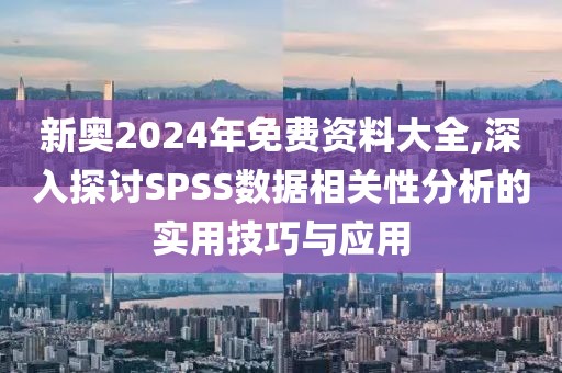 新奥2024年免费资料大全,深入探讨SPSS数据相关性分析的实用技巧与应用
