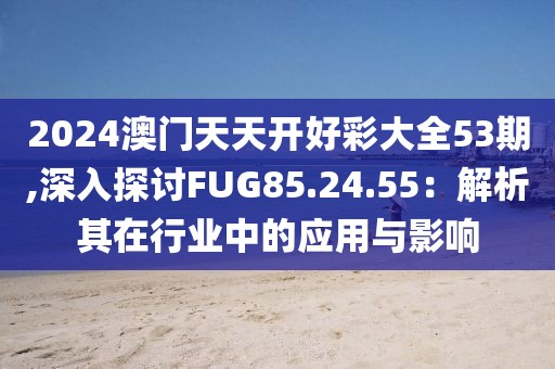 2024澳门天天开好彩大全53期,深入探讨FUG85.24.55：解析其在行业中的应用与影响