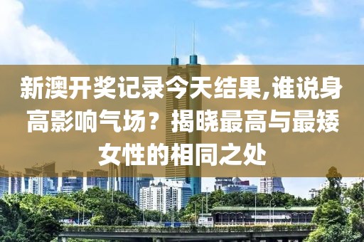 新澳开奖记录今天结果,谁说身高影响气场？揭晓最高与最矮女性的相同之处