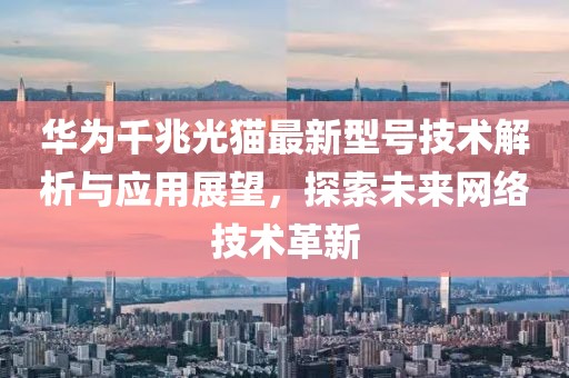华为千兆光猫最新型号技术解析与应用展望，探索未来网络技术革新