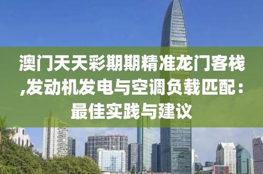 澳门天天彩期期精准龙门客栈,发动机发电与空调负载匹配：最佳实践与建议