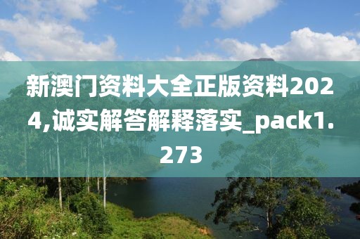 新澳门资料大全正版资料2024,诚实解答解释落实_pack1.273