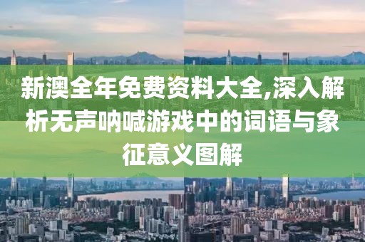 新澳全年免费资料大全,深入解析无声呐喊游戏中的词语与象征意义图解