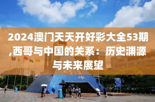 2024澳门天天开好彩大全53期,西哥与中国的关系：历史渊源与未来展望