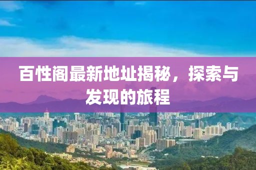 百性阁最新地址揭秘，探索与发现的旅程