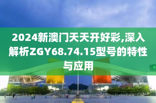 2024新澳门天天开好彩,深入解析ZGY68.74.15型号的特性与应用