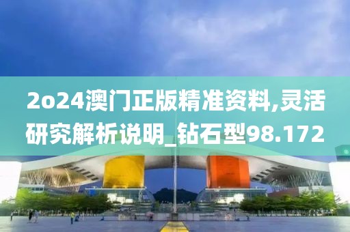 2o24澳门正版精准资料,灵活研究解析说明_钻石型98.172