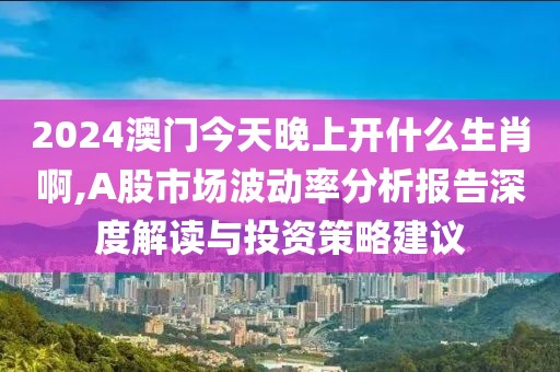 2024澳门今天晚上开什么生肖啊,A股市场波动率分析报告深度解读与投资策略建议