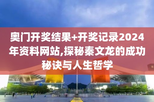 奥门开奖结果+开奖记录2024年资料网站,探秘秦文龙的成功秘诀与人生哲学