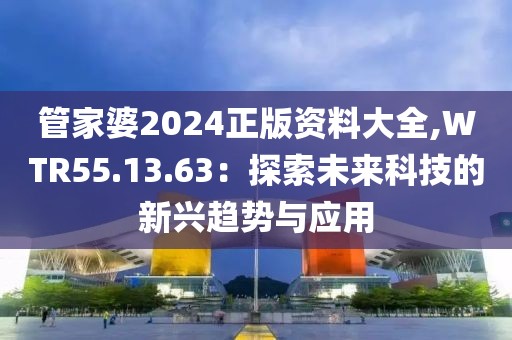 管家婆2024正版资料大全,WTR55.13.63：探索未来科技的新兴趋势与应用
