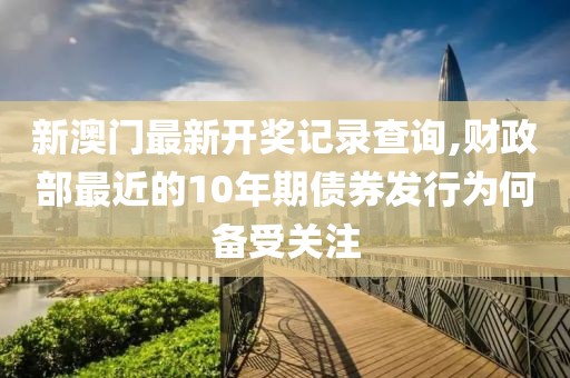 新澳门最新开奖记录查询,财政部最近的10年期债券发行为何备受关注