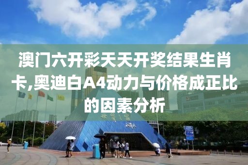 澳门六开彩天天开奖结果生肖卡,奥迪白A4动力与价格成正比的因素分析
