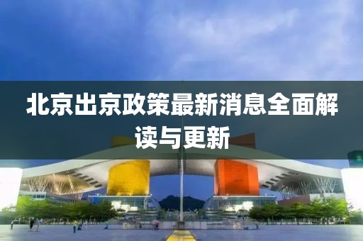 北京出京政策最新消息全面解读与更新