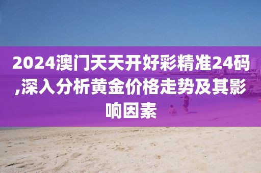 2024澳门天天开好彩精准24码,深入分析黄金价格走势及其影响因素