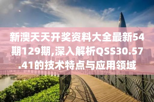 新澳天天开奖资料大全最新54期129期,深入解析QSS30.57.41的技术特点与应用领域