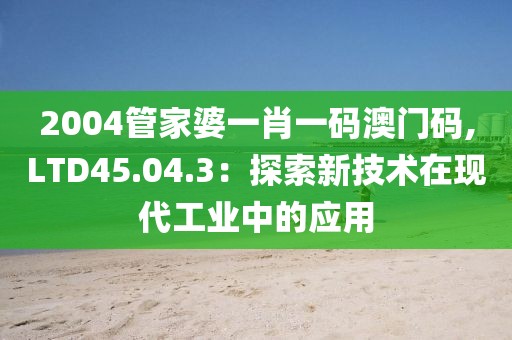 2004管家婆一肖一码澳门码,LTD45.04.3：探索新技术在现代工业中的应用