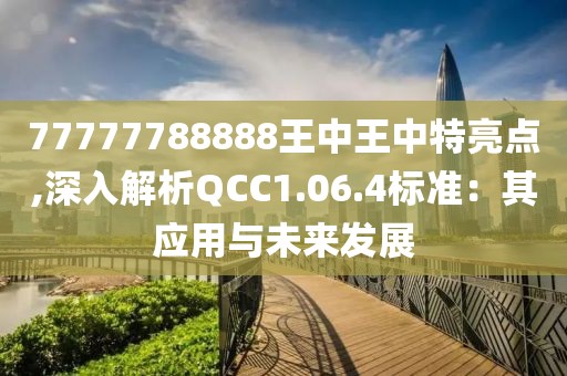 77777788888王中王中特亮点,深入解析QCC1.06.4标准：其应用与未来发展