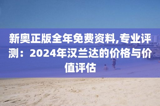 新奥正版全年免费资料,专业评测：2024年汉兰达的价格与价值评估
