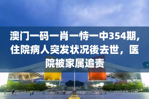 澳门一码一肖一恃一中354期,住院病人突发状况後去世，医院被家属追责