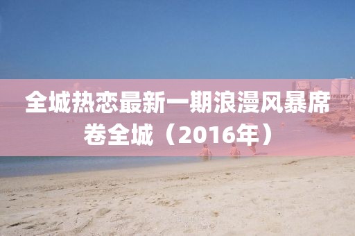 全城热恋最新一期浪漫风暴席卷全城（2016年）