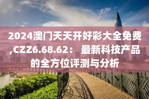 2024澳门天天开好彩大全免费,CZZ6.68.62： 最新科技产品的全方位评测与分析