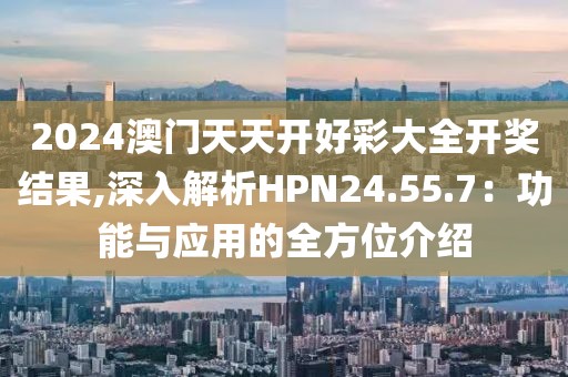 2024澳门天天开好彩大全开奖结果,深入解析HPN24.55.7：功能与应用的全方位介绍